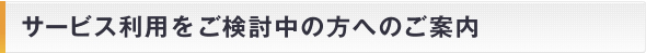 サービス利用をご検討中の方へのご案内
